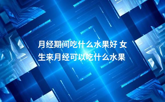 月经期间吃什么水果好 女生来月经可以吃什么水果